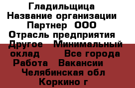 Гладильщица › Название организации ­ Партнер, ООО › Отрасль предприятия ­ Другое › Минимальный оклад ­ 1 - Все города Работа » Вакансии   . Челябинская обл.,Коркино г.